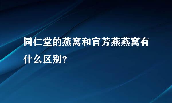 同仁堂的燕窝和官芳燕燕窝有什么区别？