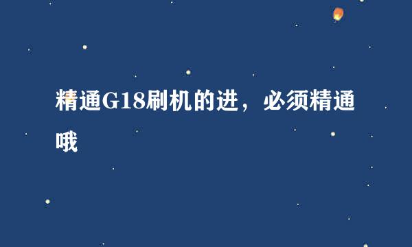 精通G18刷机的进，必须精通哦