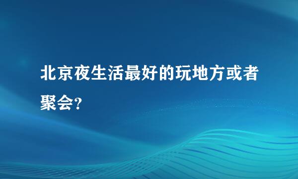 北京夜生活最好的玩地方或者聚会？