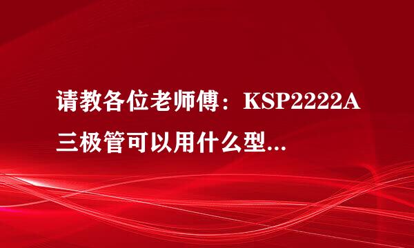 请教各位老师傅：KSP2222A三极管可以用什么型号三极管代换呀？谢谢啦！三极管