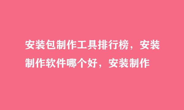 安装包制作工具排行榜，安装制作软件哪个好，安装制作