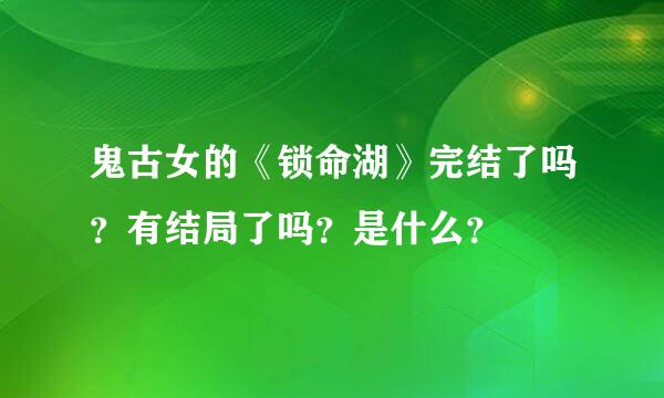 鬼古女的《锁命湖》完结了吗？有结局了吗？是什么？