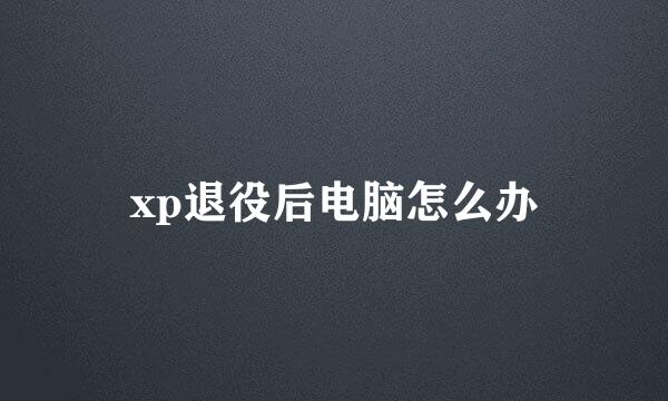 xp退役后电脑怎么办