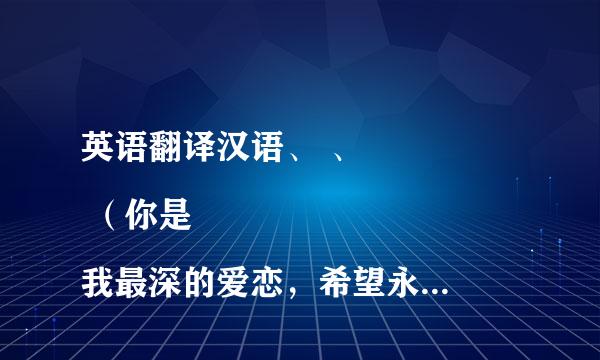 英语翻译汉语、 、
 （你是我最深的爱恋，希望永远铭记我们这段美丽的爱情故事）翻译成汉语