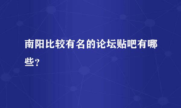 南阳比较有名的论坛贴吧有哪些？