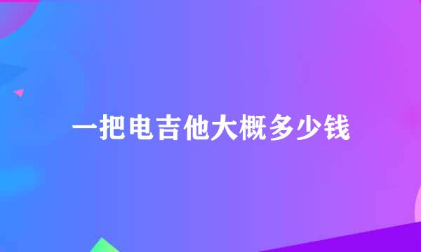 一把电吉他大概多少钱