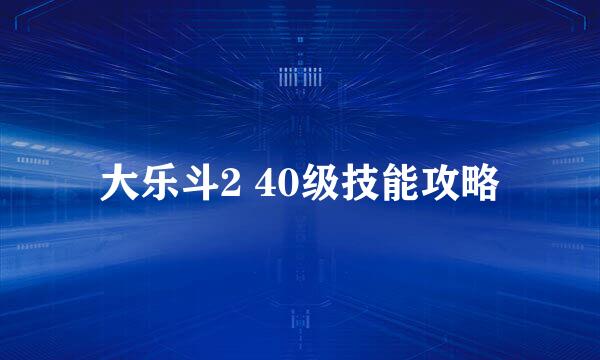 大乐斗2 40级技能攻略