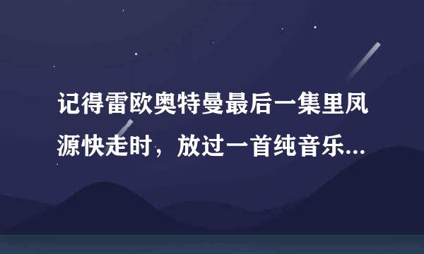 记得雷欧奥特曼最后一集里凤源快走时，放过一首纯音乐（请哪位知道的告诉一下名字、或在哪里可以下载？）