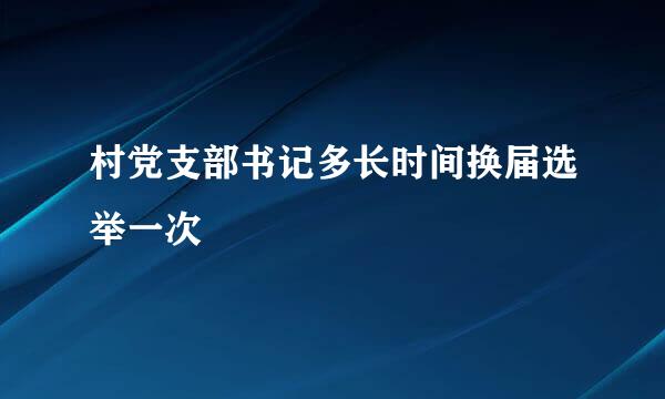 村党支部书记多长时间换届选举一次