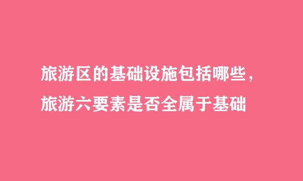 旅游区的基础设施包括哪些，旅游六要素是否全属于基础