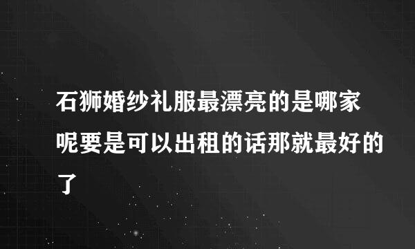 石狮婚纱礼服最漂亮的是哪家呢要是可以出租的话那就最好的了