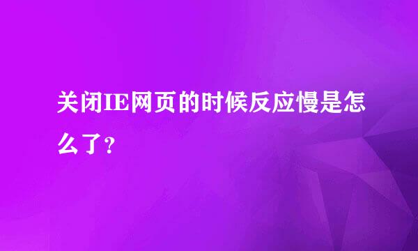 关闭IE网页的时候反应慢是怎么了？