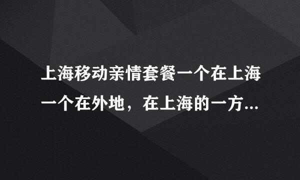 上海移动亲情套餐一个在上海一个在外地，在上海的一方还可以用吗？要详细的。