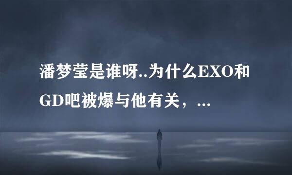 潘梦莹是谁呀..为什么EXO和GD吧被爆与他有关，李毅吧的人为什么这么过分..爆了EXO吧好几万条了！！