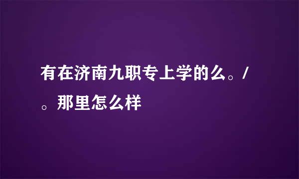 有在济南九职专上学的么。/。那里怎么样