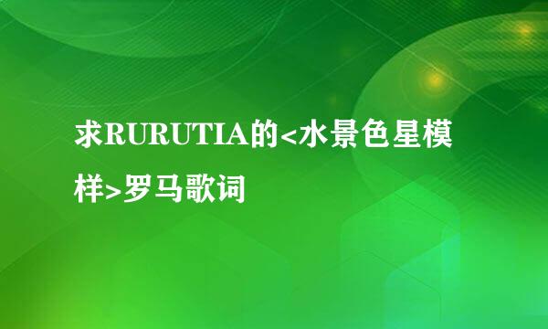 求RURUTIA的<水景色星模样>罗马歌词