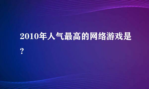 2010年人气最高的网络游戏是?