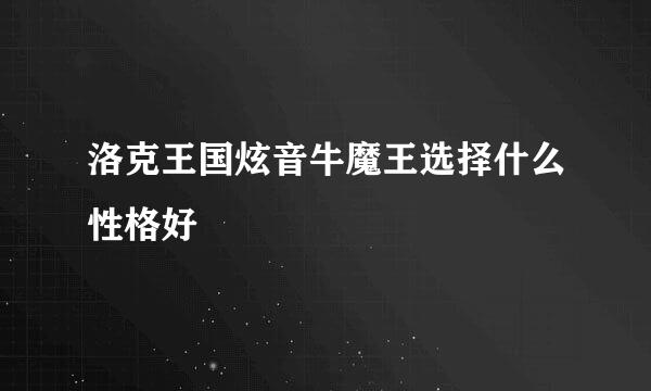 洛克王国炫音牛魔王选择什么性格好