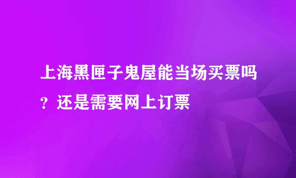 上海黑匣子鬼屋能当场买票吗？还是需要网上订票