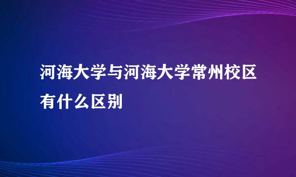 河海大学与河海大学常州校区有什么区别