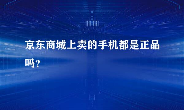 京东商城上卖的手机都是正品吗？