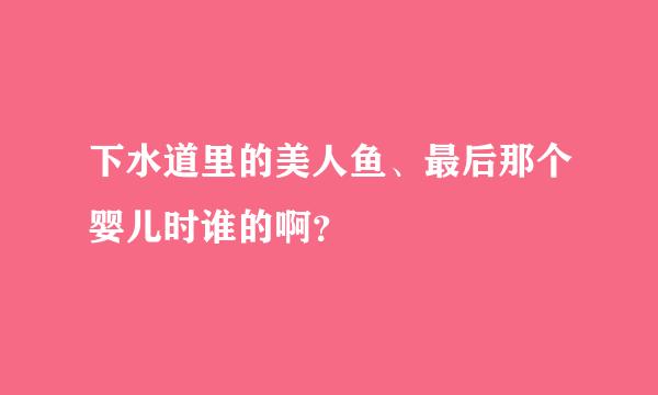 下水道里的美人鱼、最后那个婴儿时谁的啊？