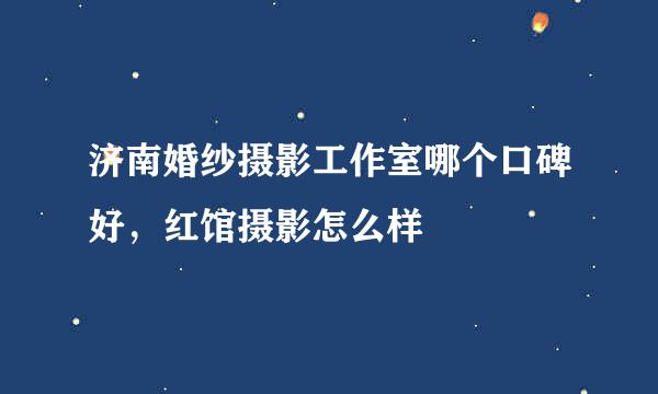 济南婚纱摄影工作室哪个口碑好，红馆摄影怎么样