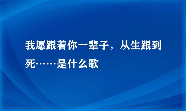 我愿跟着你一辈子，从生跟到死……是什么歌