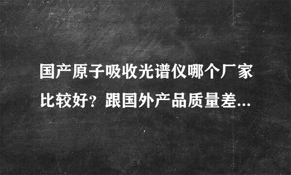 国产原子吸收光谱仪哪个厂家比较好？跟国外产品质量差距大吗？