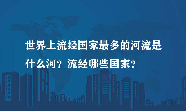 世界上流经国家最多的河流是什么河？流经哪些国家？