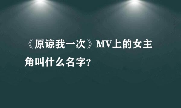 《原谅我一次》MV上的女主角叫什么名字？