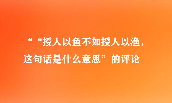 ““授人以鱼不如授人以渔，这句话是什么意思”的评论