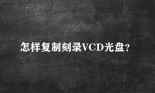 怎样复制刻录VCD光盘？