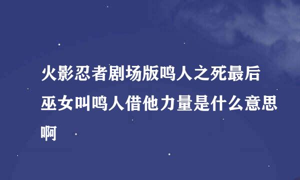 火影忍者剧场版鸣人之死最后巫女叫鸣人借他力量是什么意思啊