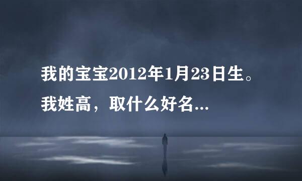 我的宝宝2012年1月23日生。我姓高，取什么好名字。简单，好记。 怎么说是龙抬头的好日子。出主意