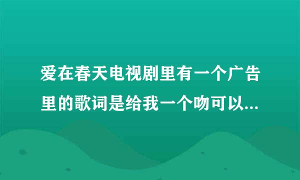 爱在春天电视剧里有一个广告里的歌词是给我一个吻可以不可以是哪首歌,谁唱的