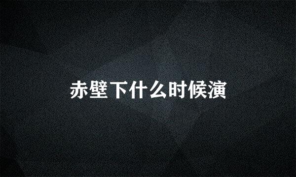 赤壁下什么时候演