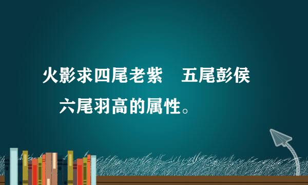 火影求四尾老紫　五尾彭侯　　六尾羽高的属性。