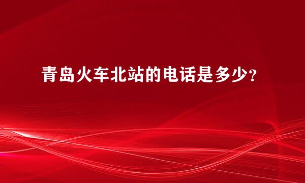 青岛火车北站的电话是多少？