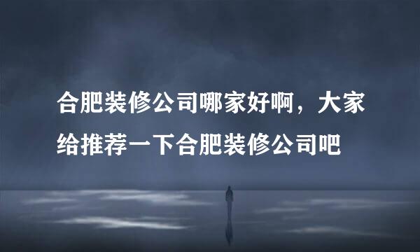 合肥装修公司哪家好啊，大家给推荐一下合肥装修公司吧