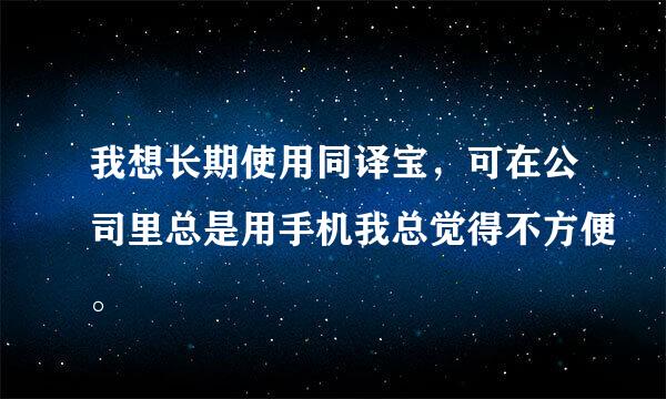 我想长期使用同译宝，可在公司里总是用手机我总觉得不方便。