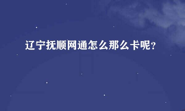 辽宁抚顺网通怎么那么卡呢？