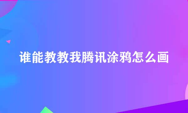 谁能教教我腾讯涂鸦怎么画