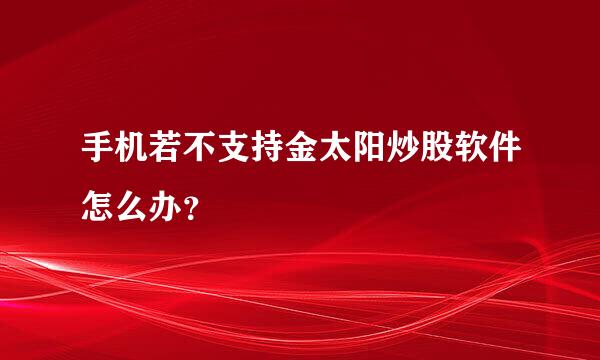 手机若不支持金太阳炒股软件怎么办？