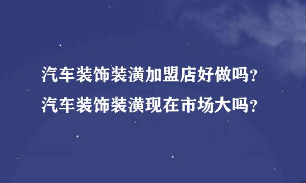 汽车装饰装潢加盟店好做吗？汽车装饰装潢现在市场大吗？