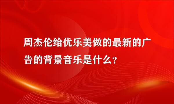 周杰伦给优乐美做的最新的广告的背景音乐是什么？