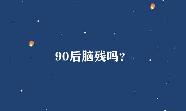 90后脑残吗？