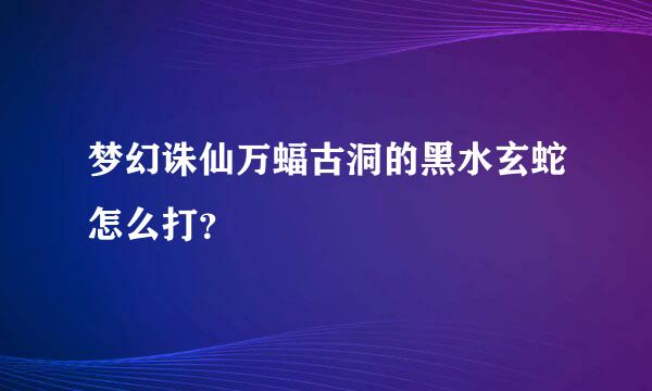 梦幻诛仙万蝠古洞的黑水玄蛇怎么打？