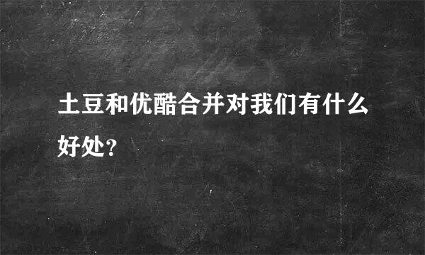 土豆和优酷合并对我们有什么好处？