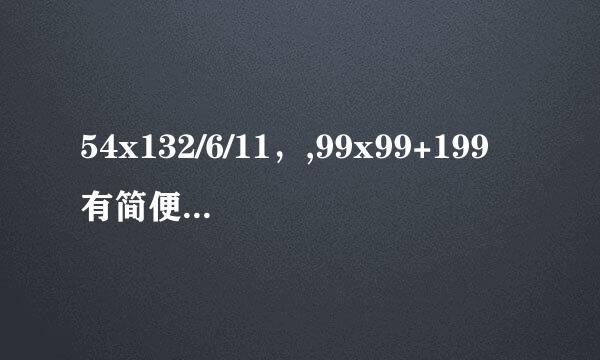 54x132/6/11，,99x99+199有简便算法吗？怎么算呢？请大家帮帮忙